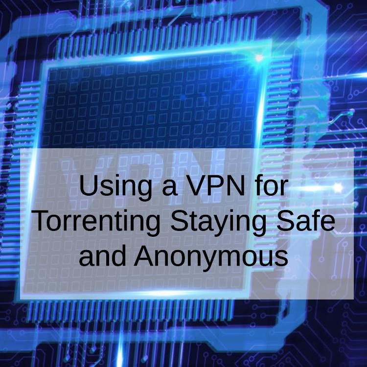 Using a VPN for Torrenting Staying Safe and Anonymous