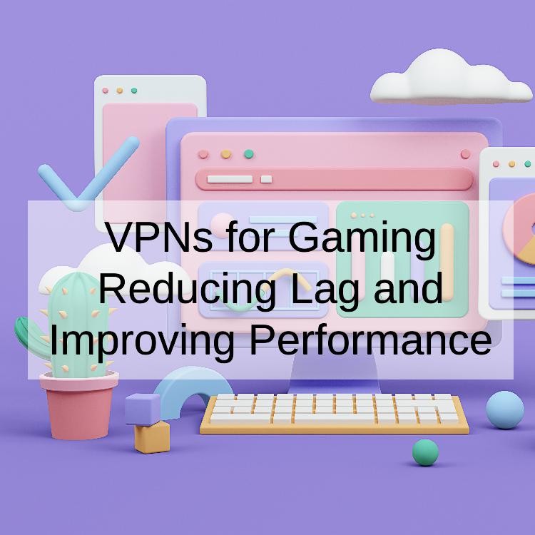 VPNs for Gaming Reducing Lag and Improving Performance